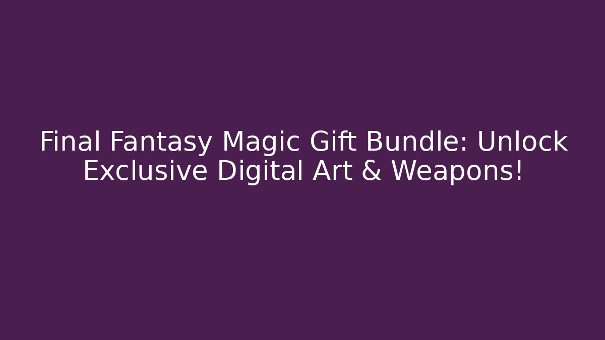 Final Fantasy Magic Gift Bundle: Unlock Exclusive Digital Art & Weapons!