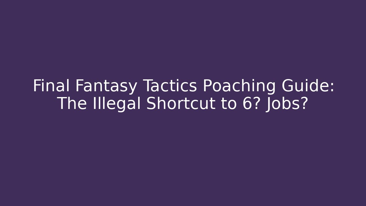 Final Fantasy Tactics Poaching Guide: The Illegal Shortcut to 6★ Jobs?