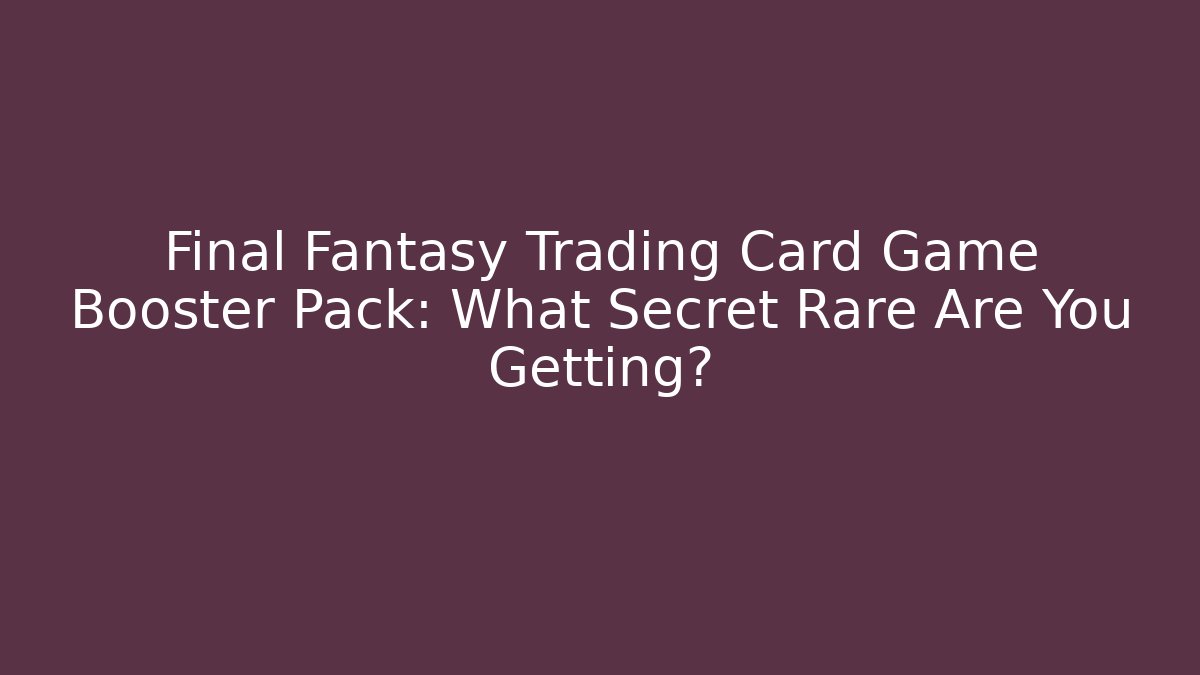 Final Fantasy Trading Card Game Booster Pack: What Secret Rare Are You Getting?