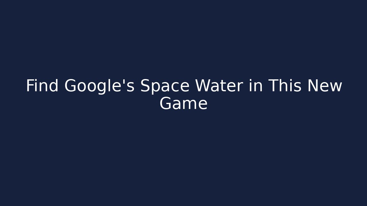 Find Google's Space Water in This New Game
