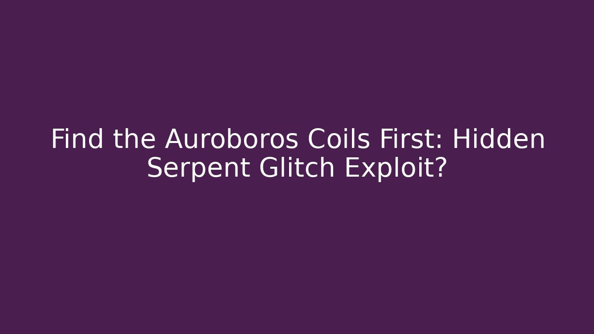 Find the Auroboros Coils First: Hidden Serpent Glitch Exploit?