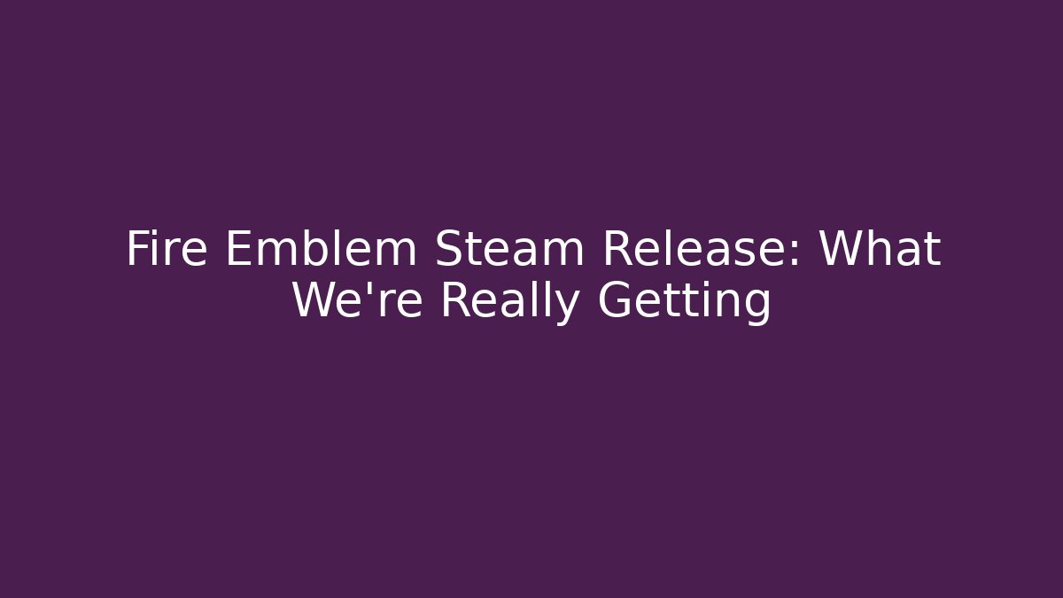 Fire Emblem Steam Release: What We’re Really Getting