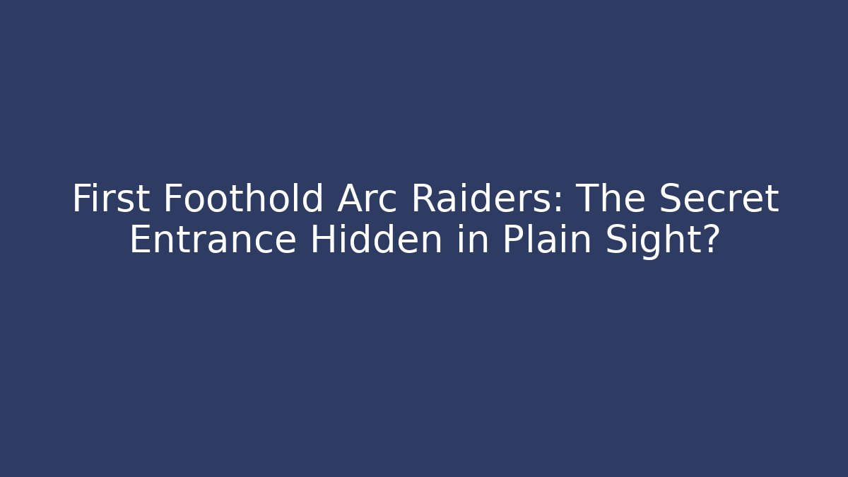 First Foothold Arc Raiders: The Secret Entrance Hidden in Plain Sight?