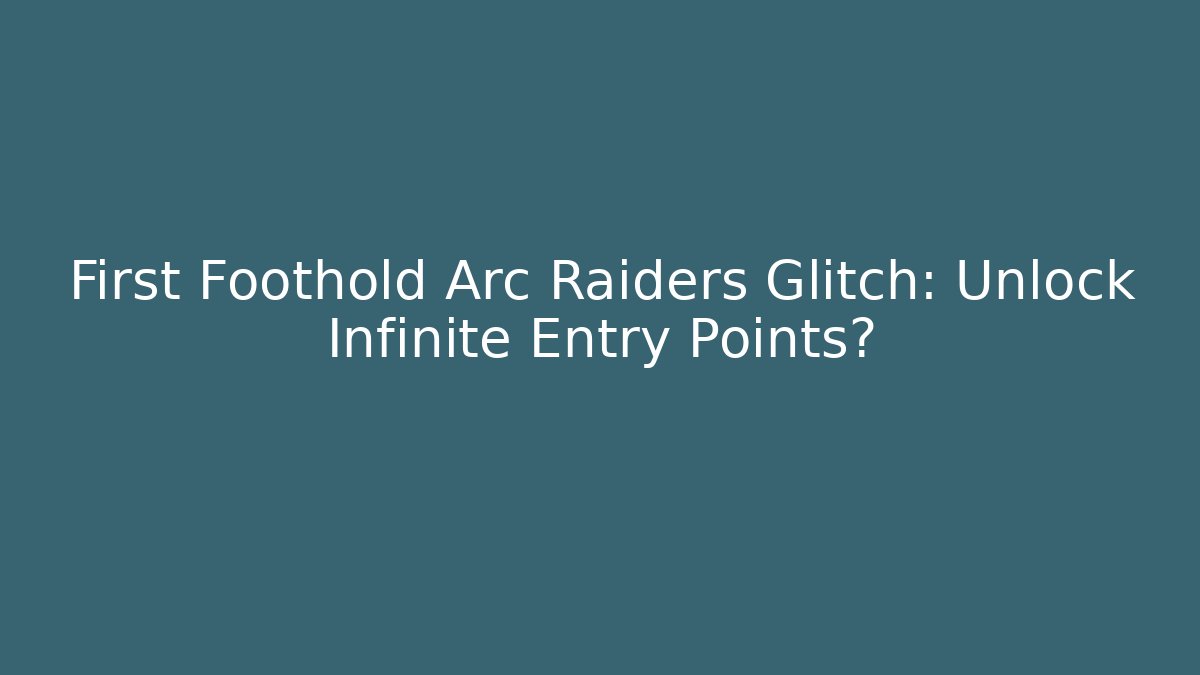 First Foothold Arc Raiders Glitch: Unlock Infinite Entry Points?