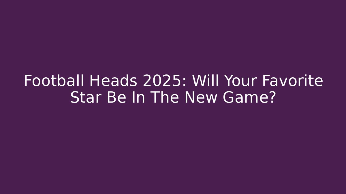 Football Heads 2025: Will Your Favorite Star Be In The New Game?