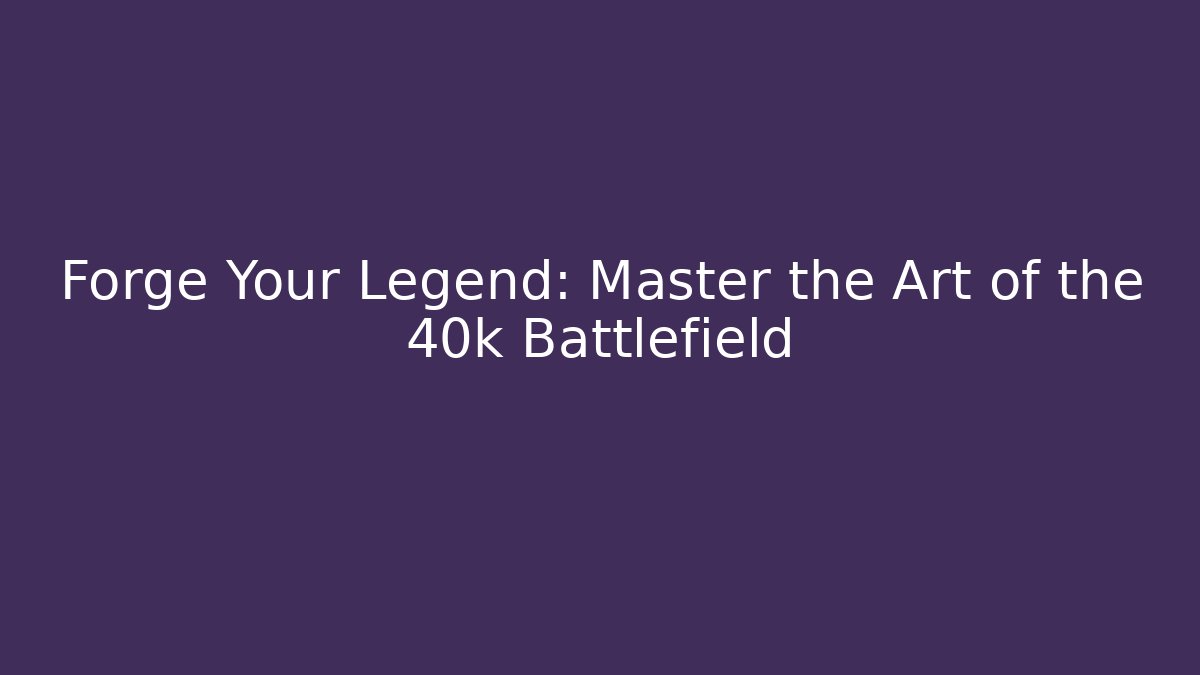 Forge Your Legend: Master the Art of the 40k Battlefield