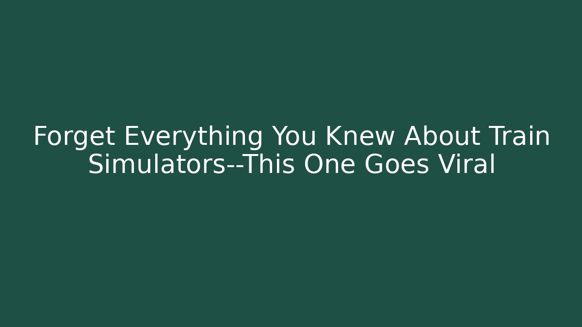 Forget Everything You Knew About Train Simulators—This One Goes Viral