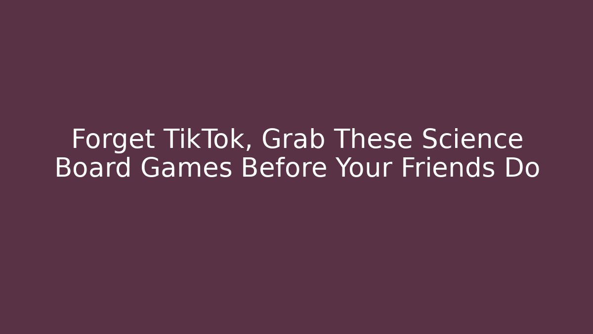 Forget TikTok, Grab These Science Board Games Before Your Friends Do