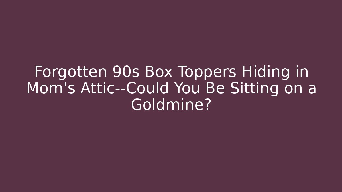 Forgotten 90s Box Toppers Hiding in Mom's Attic—Could You Be Sitting on a Goldmine?
