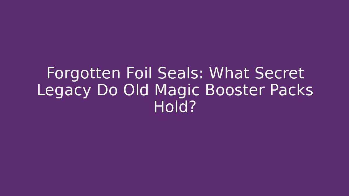 Forgotten Foil Seals: What Secret Legacy Do Old Magic Booster Packs Hold?