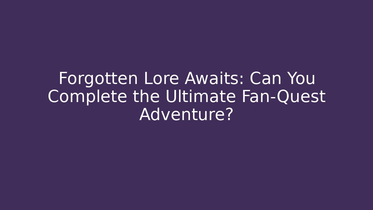 Forgotten Lore Awaits: Can You Complete the Ultimate Fan-Quest Adventure?