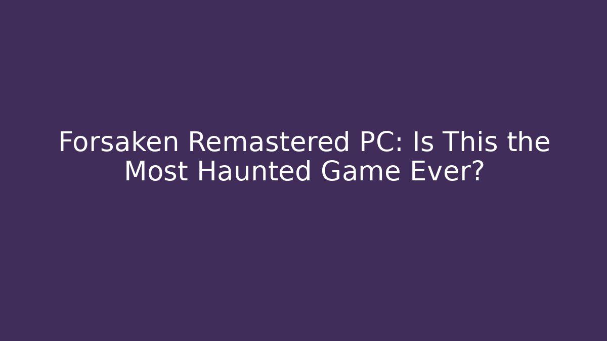 Forsaken Remastered PC: Is This the Most Haunted Game Ever?