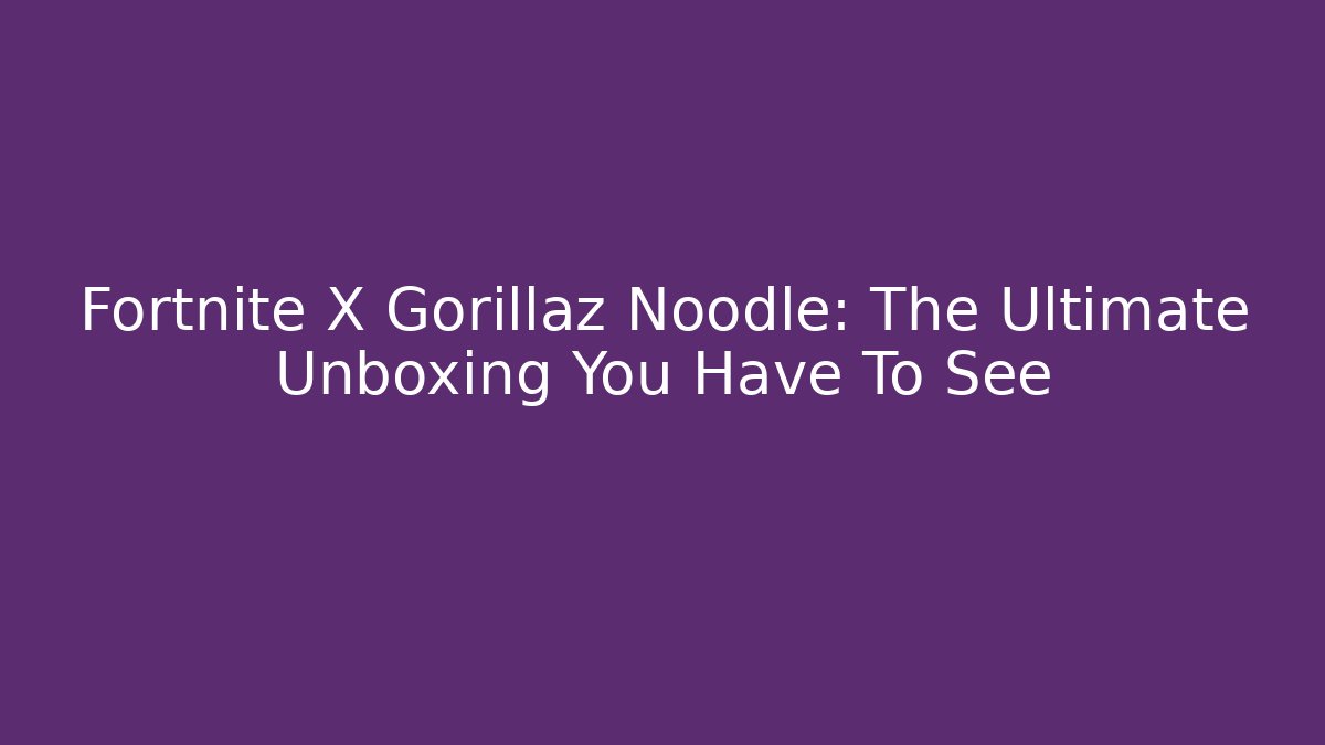 Fortnite X Gorillaz Noodle: The Ultimate Unboxing You Have To See