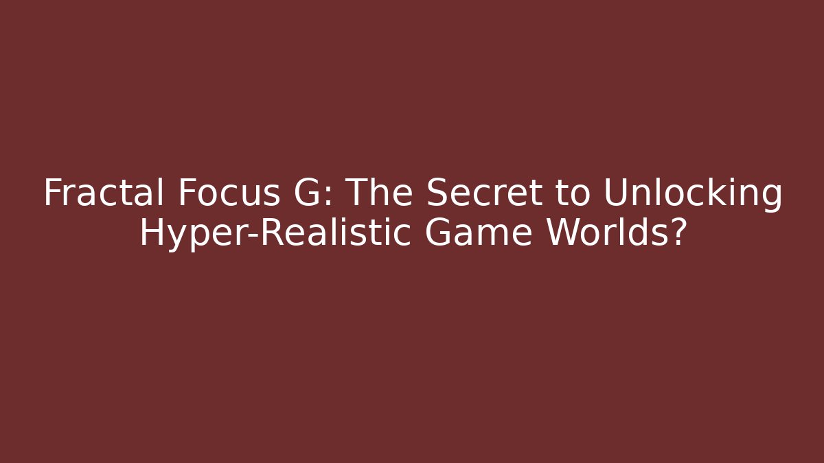 Fractal Focus G: The Secret to Unlocking Hyper-Realistic Game Worlds?