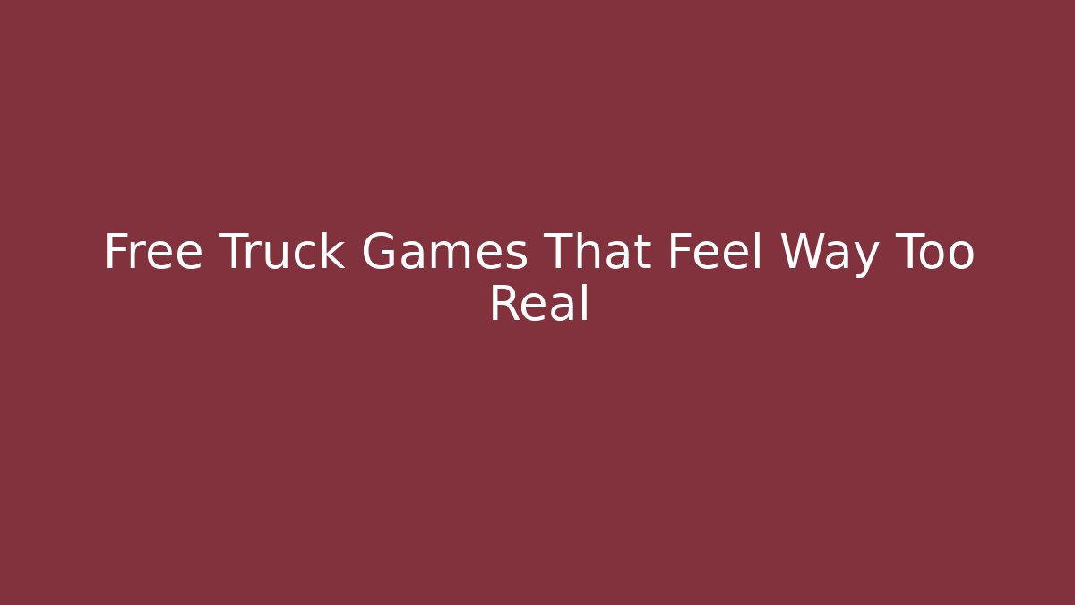 Free Truck Games That Feel Way Too Real