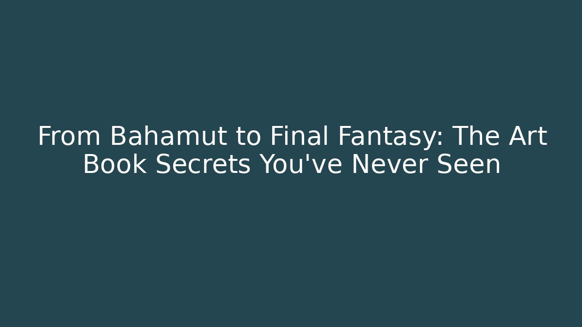 From Bahamut to Final Fantasy: The Art Book Secrets You’ve Never Seen
