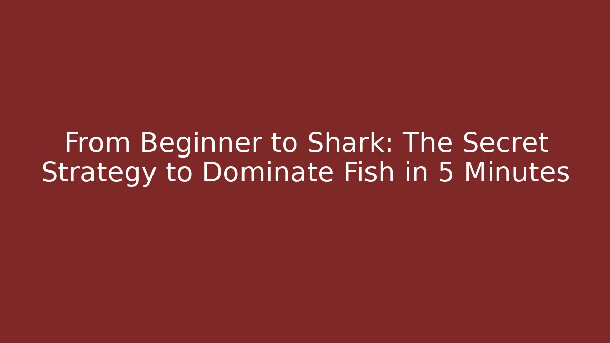From Beginner to Shark: The Secret Strategy to Dominate Fish in 5 Minutes
