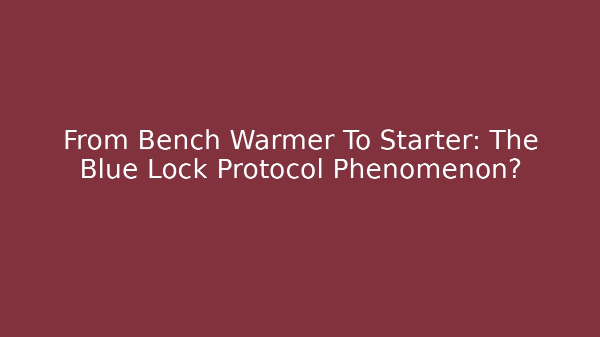 From Bench Warmer To Starter: The Blue Lock Protocol Phenomenon?