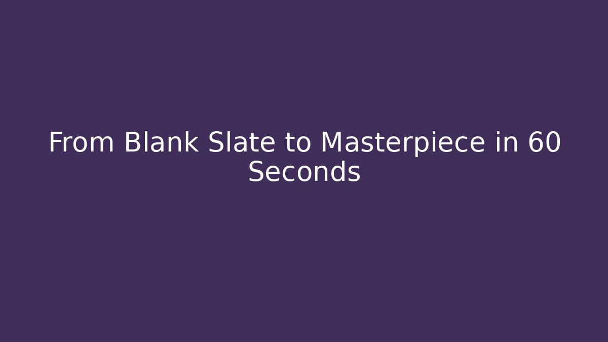 From Blank Slate to Masterpiece in 60 Seconds
