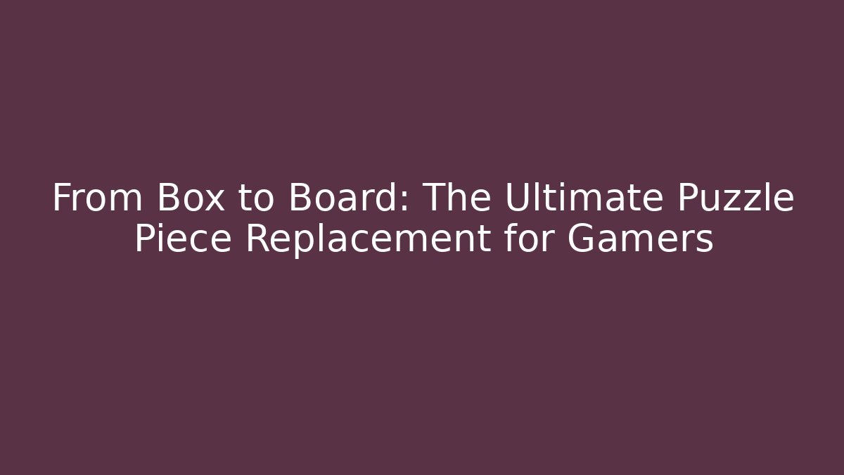 From Box to Board: The Ultimate Puzzle Piece Replacement for Gamers