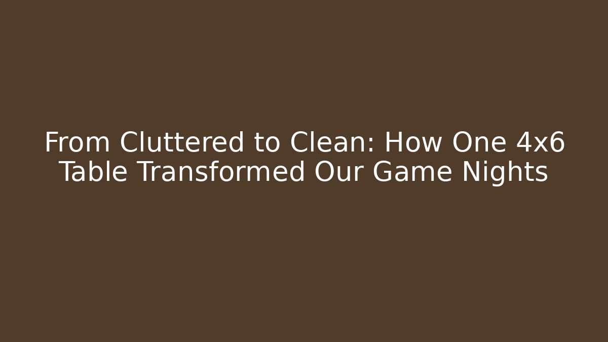 From Cluttered to Clean: How One 4x6 Table Transformed Our Game Nights