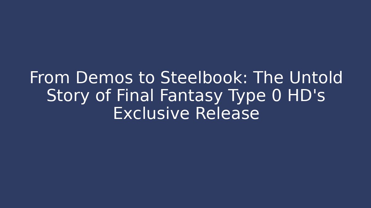 From Demos to Steelbook: The Untold Story of Final Fantasy Type 0 HD’s Exclusive Release