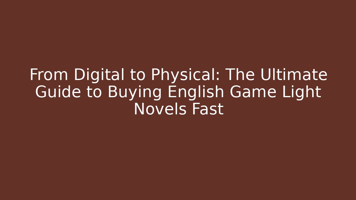 From Digital to Physical: The Ultimate Guide to Buying English Game Light Novels Fast