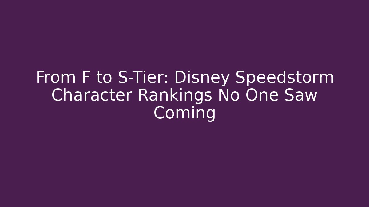 From F to S-Tier: Disney Speedstorm Character Rankings No One Saw Coming