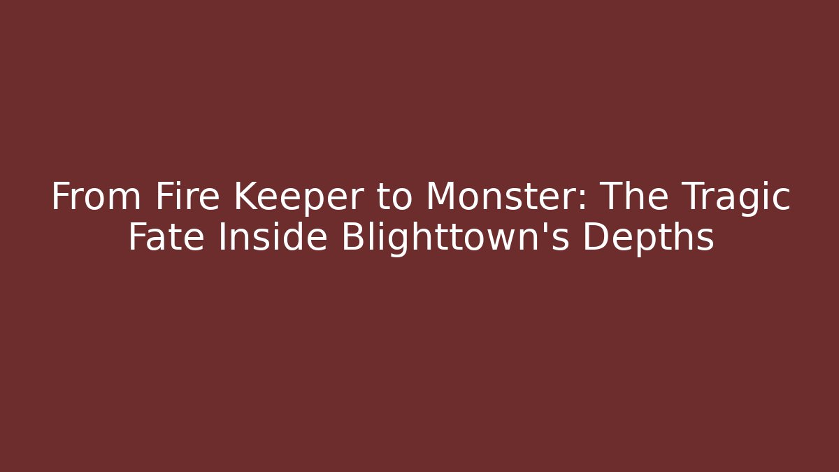From Fire Keeper to Monster: The Tragic Fate Inside Blighttown's Depths