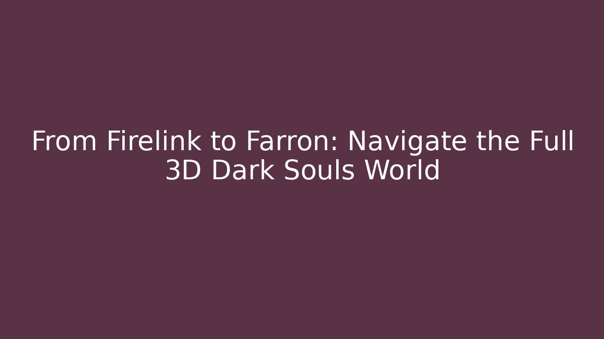 From Firelink to Farron: Navigate the Full 3D Dark Souls World