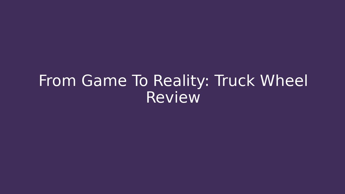 From Game To Reality: Truck Wheel Review