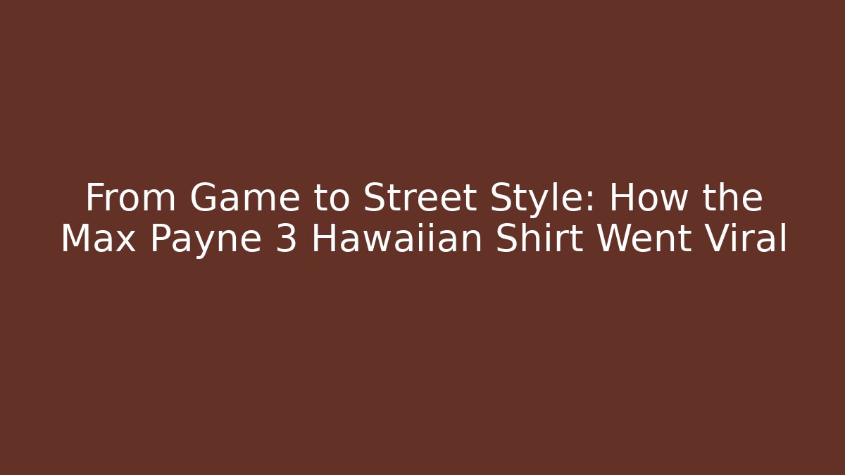 From Game to Street Style: How the Max Payne 3 Hawaiian Shirt Went Viral