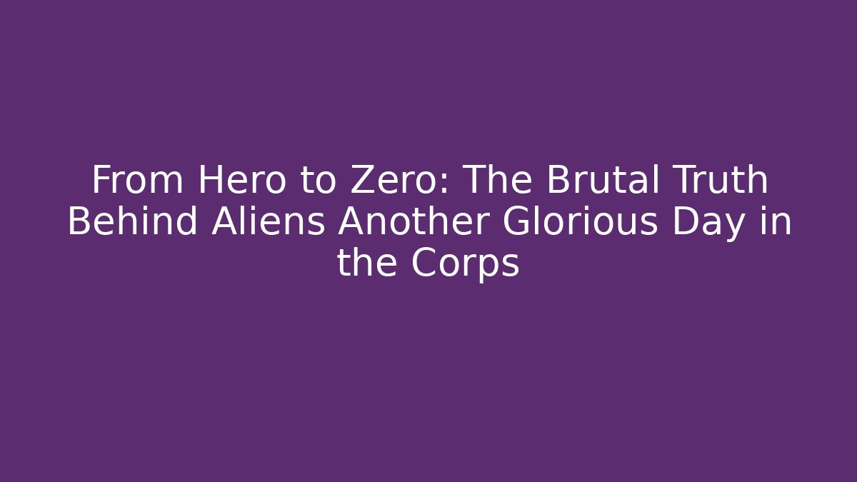 From Hero to Zero: The Brutal Truth Behind Aliens Another Glorious Day in the Corps