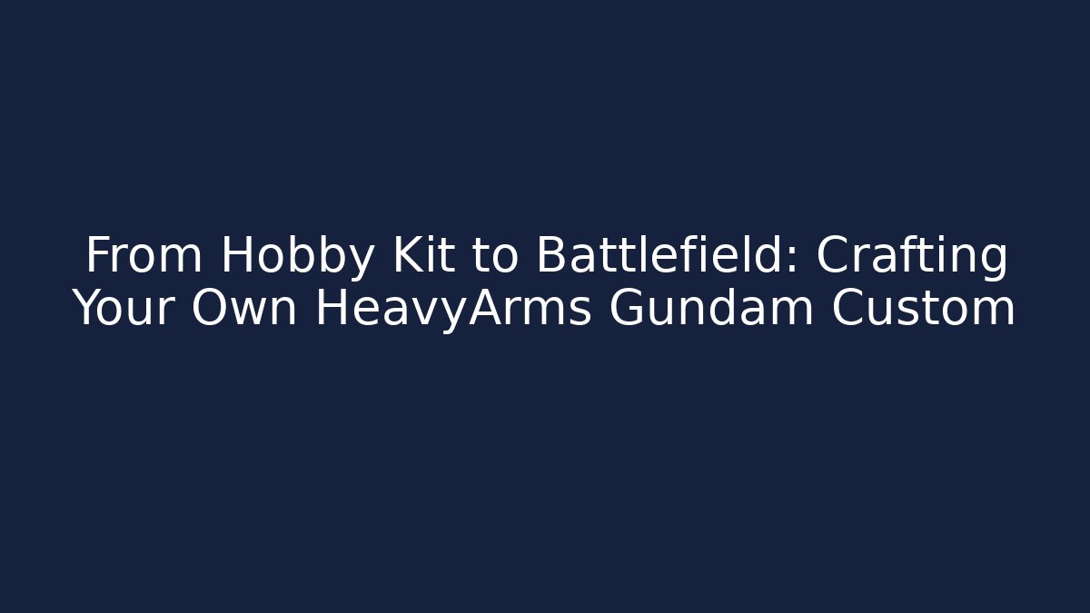 From Hobby Kit to Battlefield: Crafting Your Own HeavyArms Gundam Custom