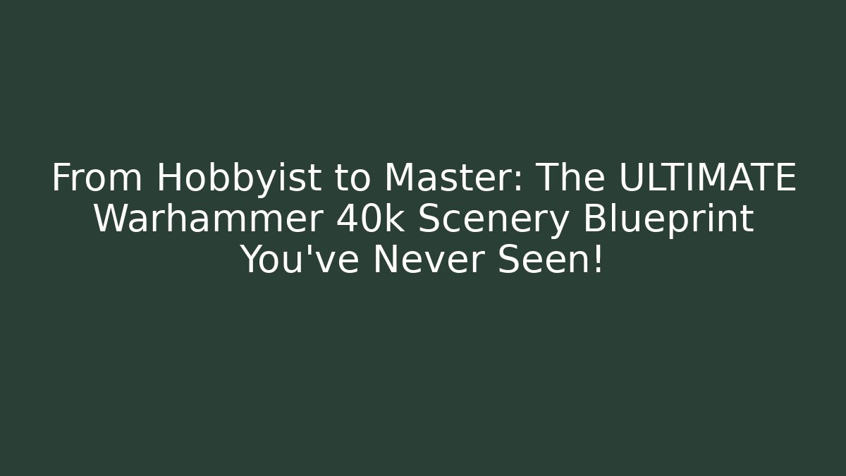 From Hobbyist to Master: The ULTIMATE Warhammer 40k Scenery Blueprint You’ve Never Seen!