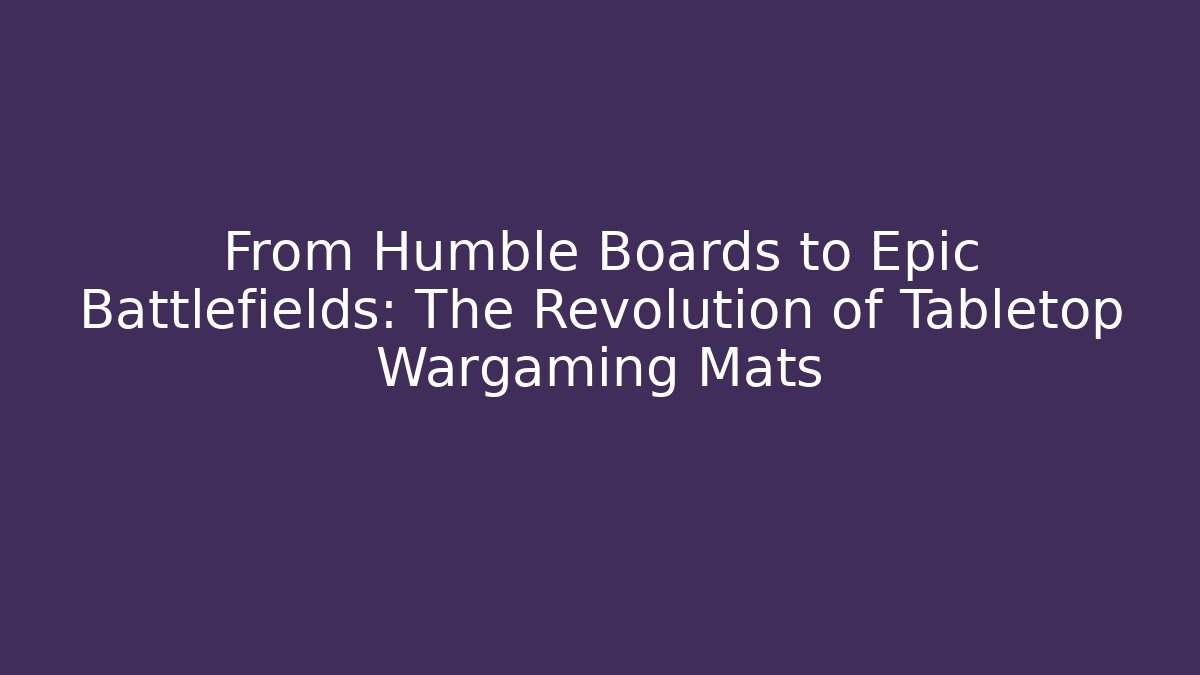 From Humble Boards to Epic Battlefields: The Revolution of Tabletop Wargaming Mats