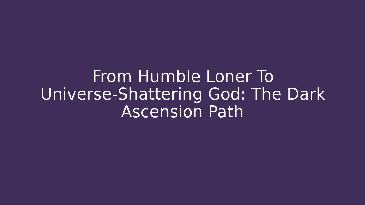 From Humble Loner To Universe-Shattering God: The Dark Ascension Path