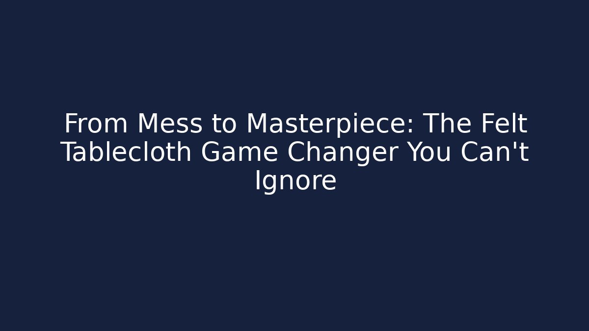 From Mess to Masterpiece: The Felt Tablecloth Game Changer You Can't Ignore
