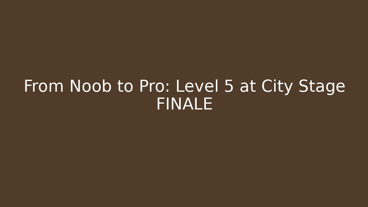 From Noob to Pro: Level 5 at City Stage FINALE