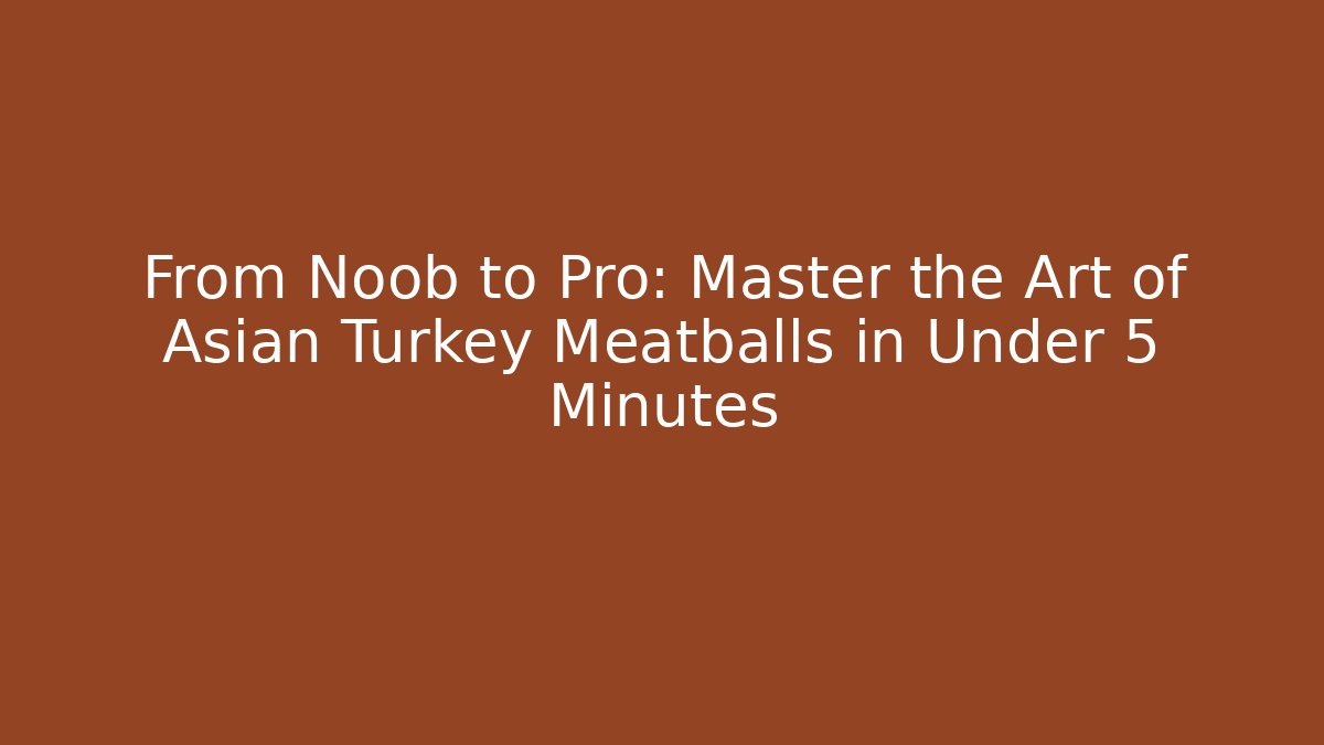 From Noob to Pro: Master the Art of Asian Turkey Meatballs in Under 5 Minutes