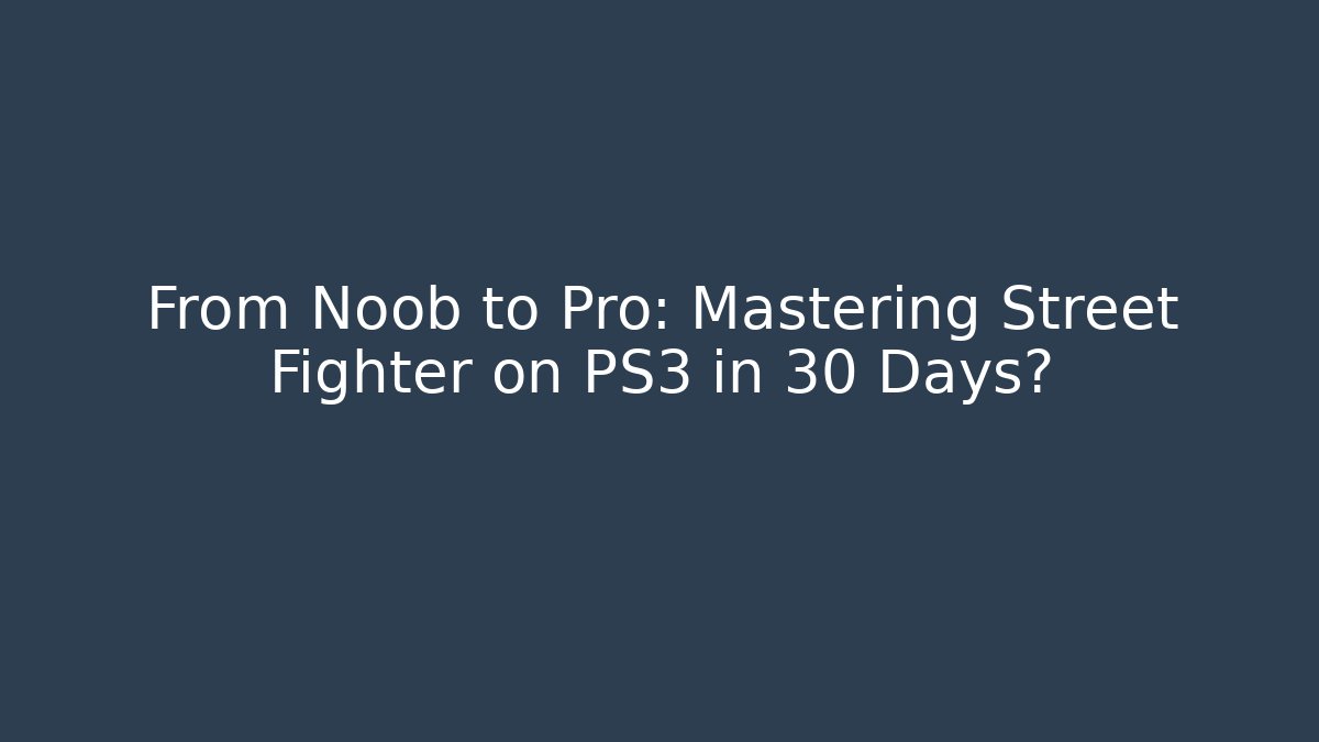 From Noob to Pro: Mastering Street Fighter on PS3 in 30 Days?