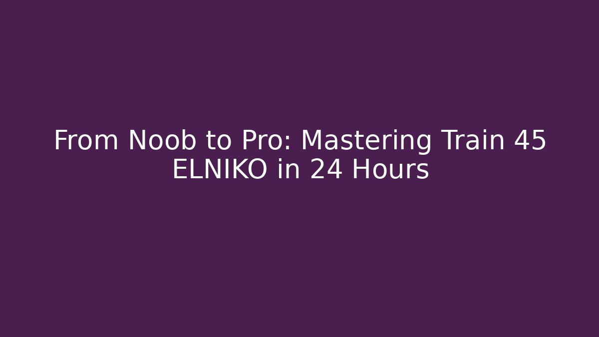 From Noob to Pro: Mastering Train 45 ELNIKO in 24 Hours