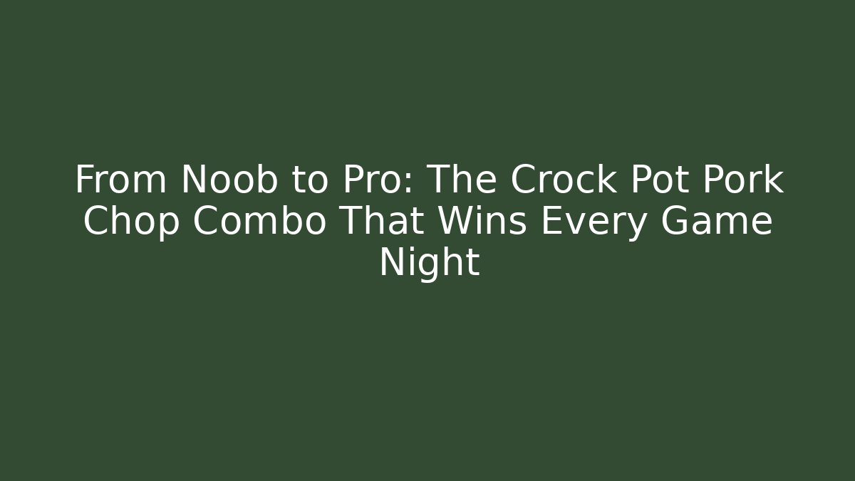 From Noob to Pro: The Crock Pot Pork Chop Combo That Wins Every Game Night