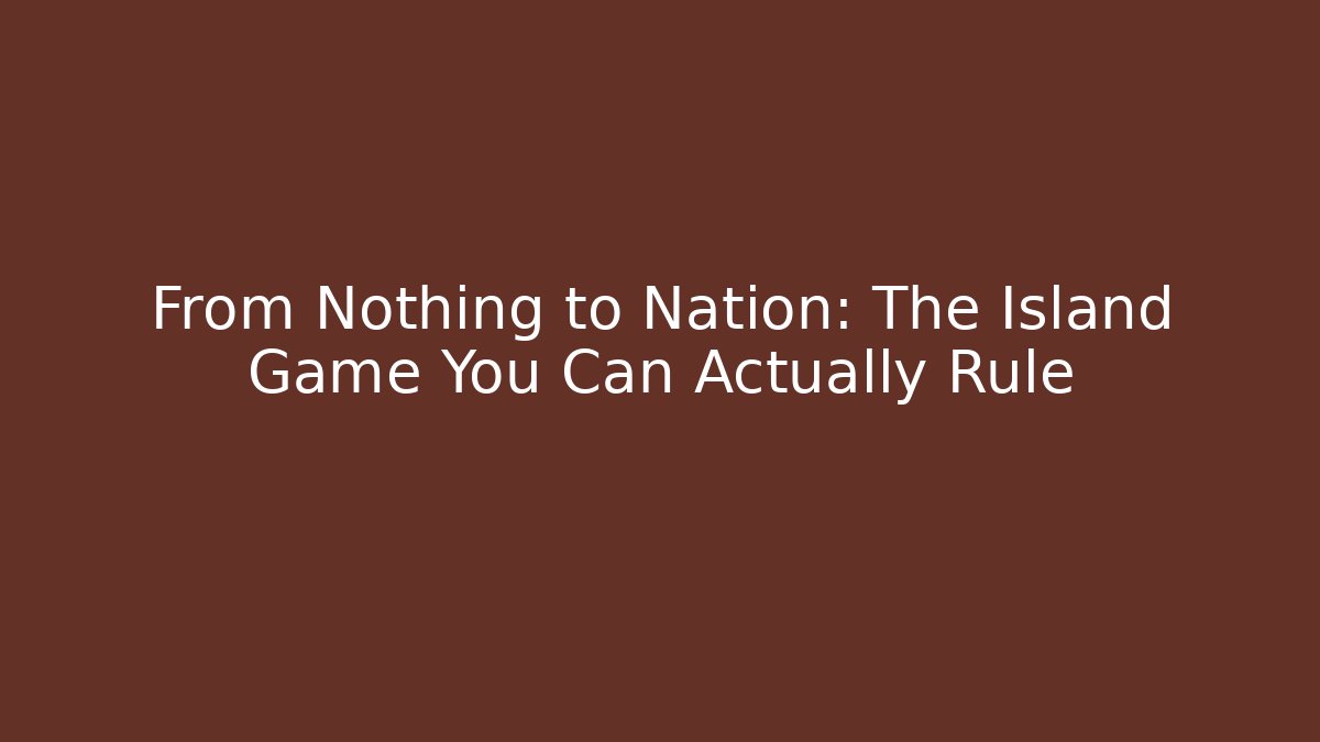 From Nothing to Nation: The Island Game You Can Actually Rule