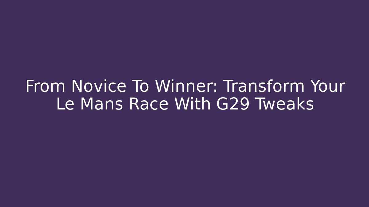 From Novice To Winner: Transform Your Le Mans Race With G29 Tweaks
