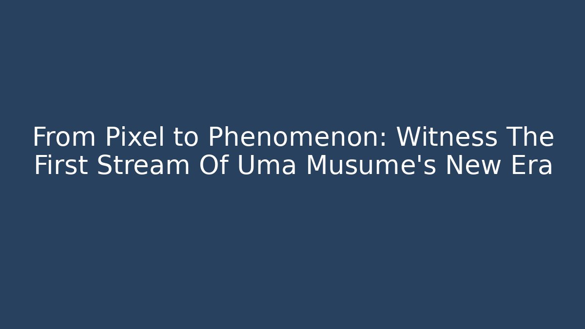 From Pixel to Phenomenon: Witness The First Stream Of Uma Musume's New Era