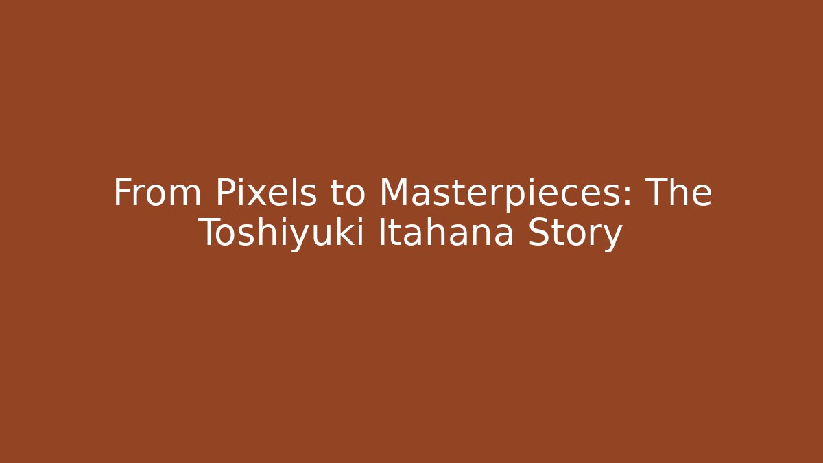 From Pixels to Masterpieces: The Toshiyuki Itahana Story