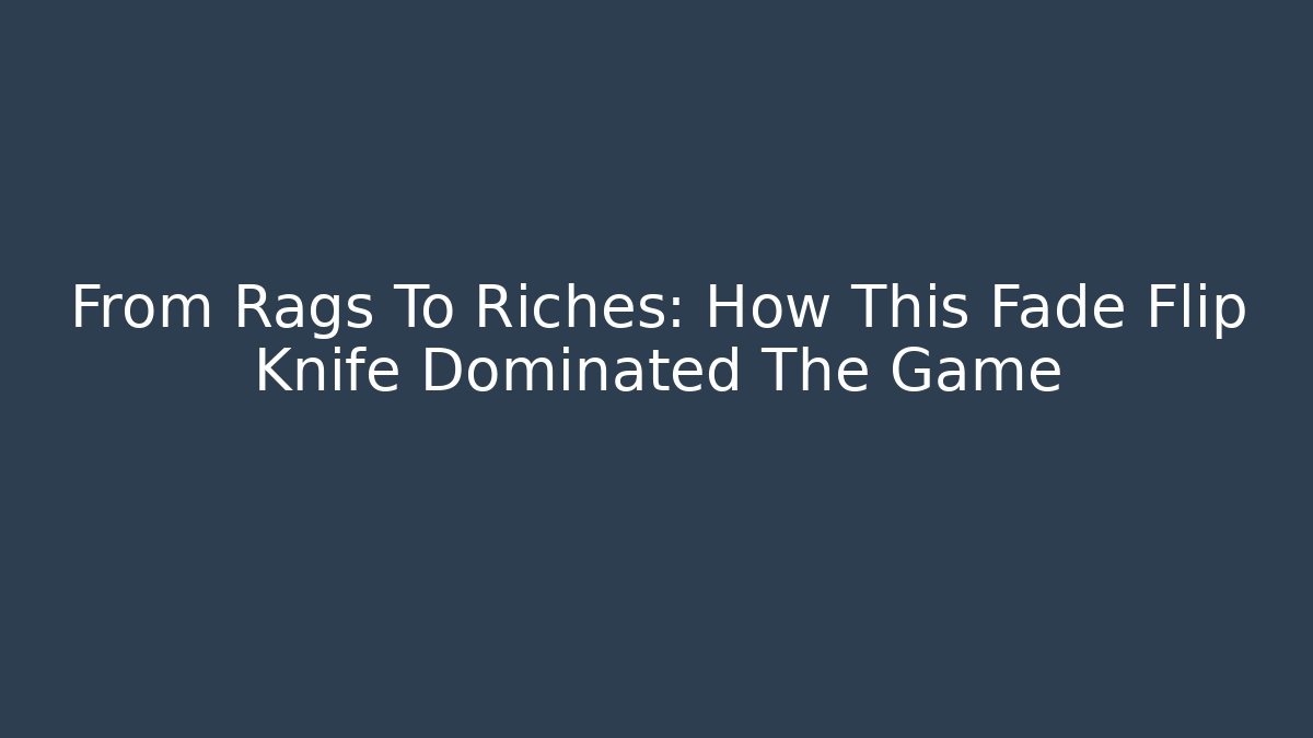 From Rags To Riches: How This Fade Flip Knife Dominated The Game