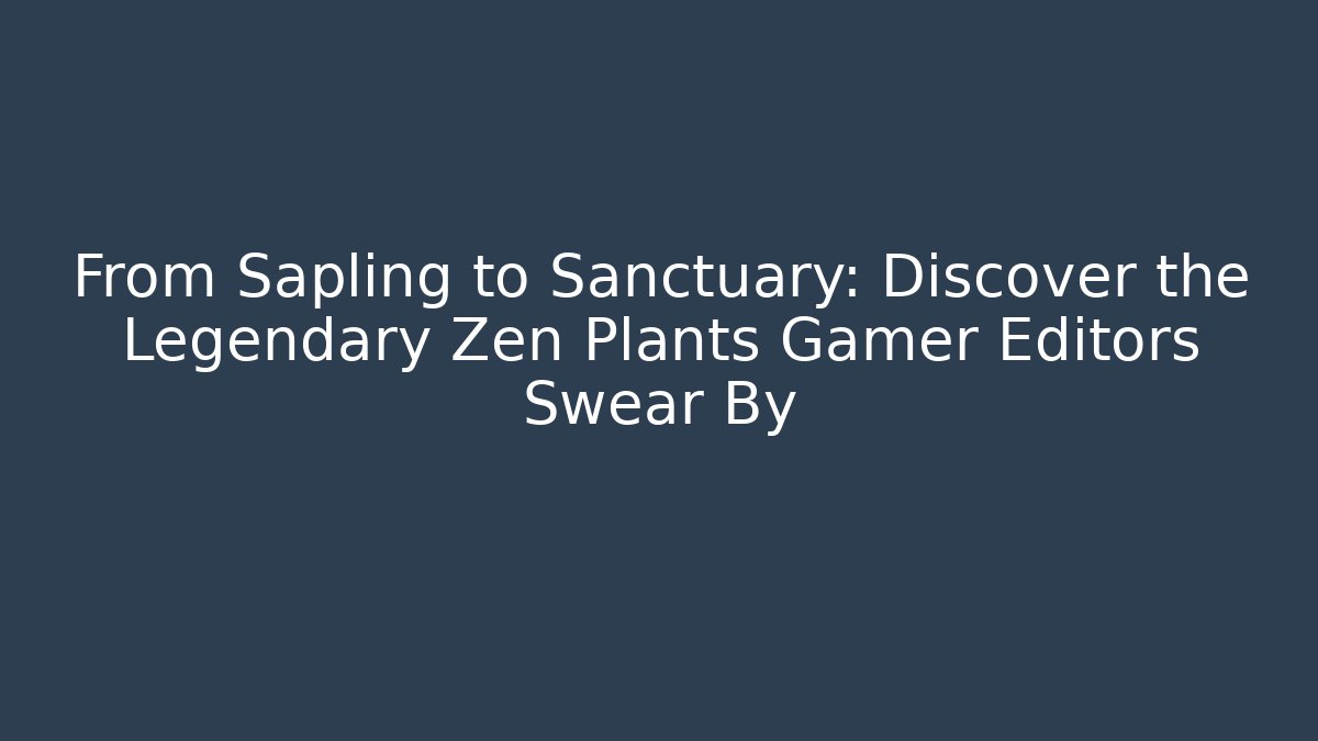 From Sapling to Sanctuary: Discover the Legendary Zen Plants Gamer Editors Swear By