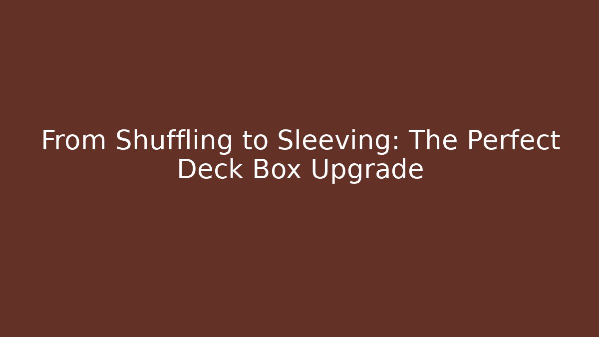From Shuffling to Sleeving: The Perfect Deck Box Upgrade